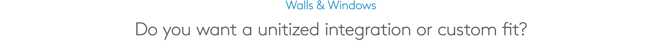 Walls & Windows Do you want a unitized integration or custom fit?