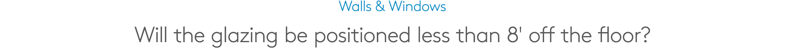 Walls & Windows Will the glazing be positioned less than 8' off the floor?