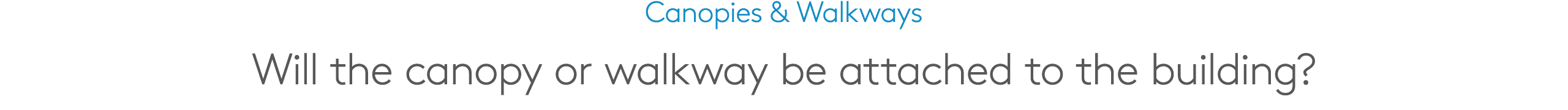Canopies & Walkways Will the canopy or walkway be attached to the building?