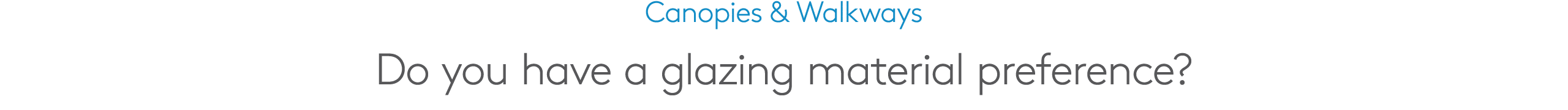 Canopies & Walkways Do you have a glazing material preference?
