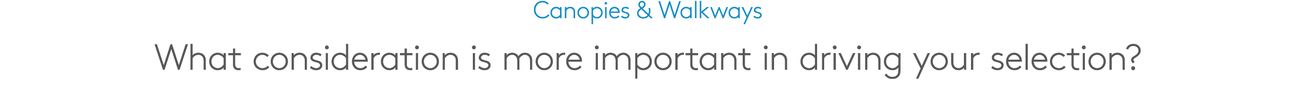 Canopies & Walkways What consideration is more important in driving your selection?