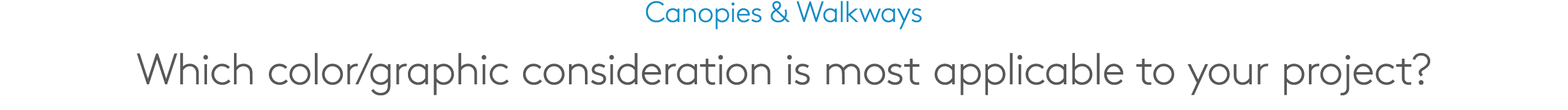 Canopies & Walkways Which color/graphic consideration is most applicable to your project?