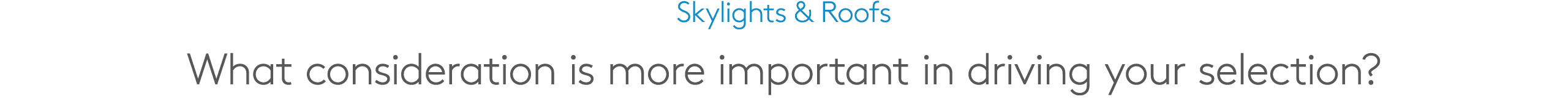 Skylights & Roofs What consideration is more important in driving your selection?