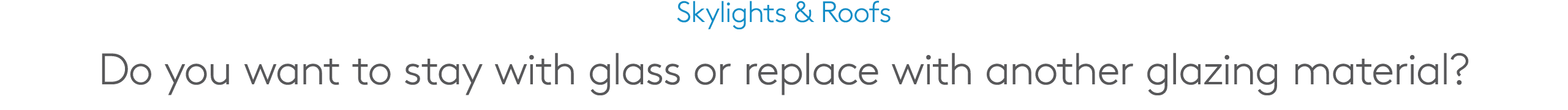 Skylights & Roofs Do you want to stay with glass or replace with another glazing material?