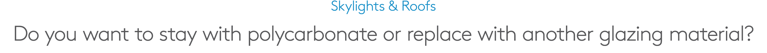 Skylights & Roofs Do you want to stay with polycarbonate or replace with another glazing material?
