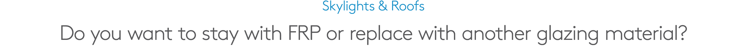 Skylights & Roofs Do you want to stay with FRP or replace with another glazing material?