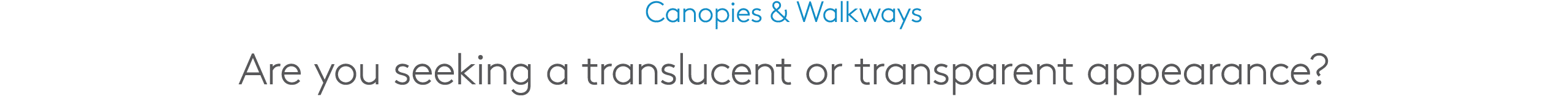 Canopies & Walkways Are you seeking a translucent or transparent appearance?