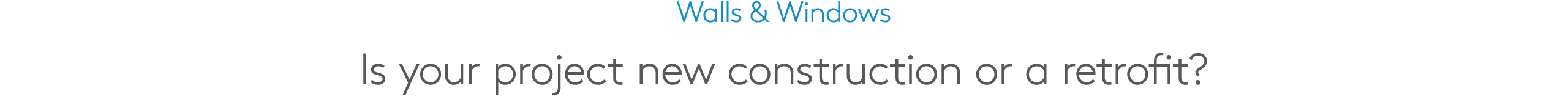 Walls & Windows Is your project new construction or a retrofit?